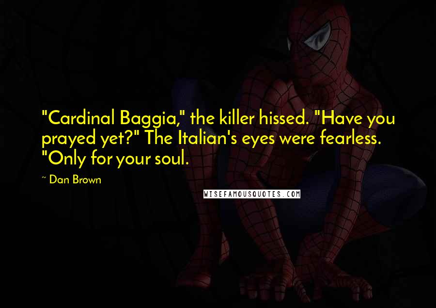 Dan Brown Quotes: "Cardinal Baggia," the killer hissed. "Have you prayed yet?" The Italian's eyes were fearless. "Only for your soul.