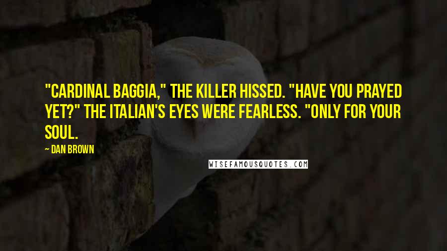 Dan Brown Quotes: "Cardinal Baggia," the killer hissed. "Have you prayed yet?" The Italian's eyes were fearless. "Only for your soul.