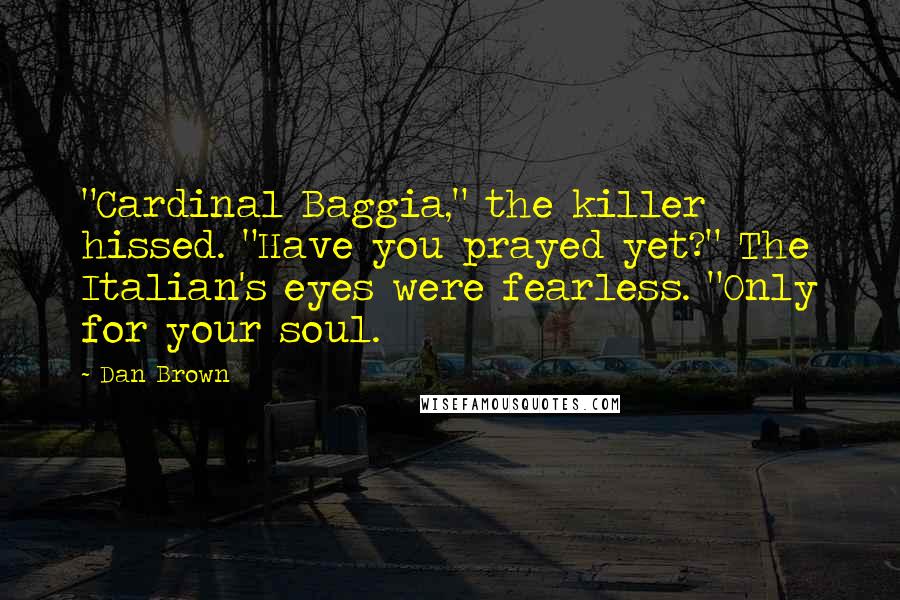 Dan Brown Quotes: "Cardinal Baggia," the killer hissed. "Have you prayed yet?" The Italian's eyes were fearless. "Only for your soul.