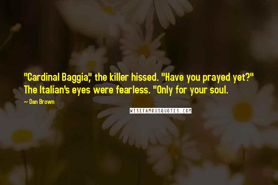 Dan Brown Quotes: "Cardinal Baggia," the killer hissed. "Have you prayed yet?" The Italian's eyes were fearless. "Only for your soul.