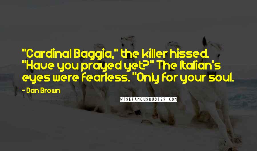 Dan Brown Quotes: "Cardinal Baggia," the killer hissed. "Have you prayed yet?" The Italian's eyes were fearless. "Only for your soul.