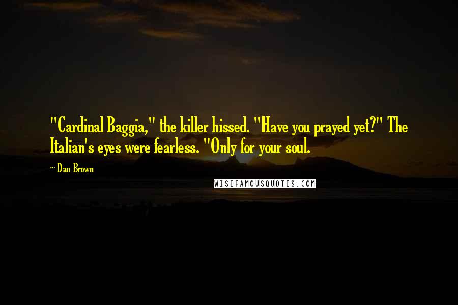 Dan Brown Quotes: "Cardinal Baggia," the killer hissed. "Have you prayed yet?" The Italian's eyes were fearless. "Only for your soul.