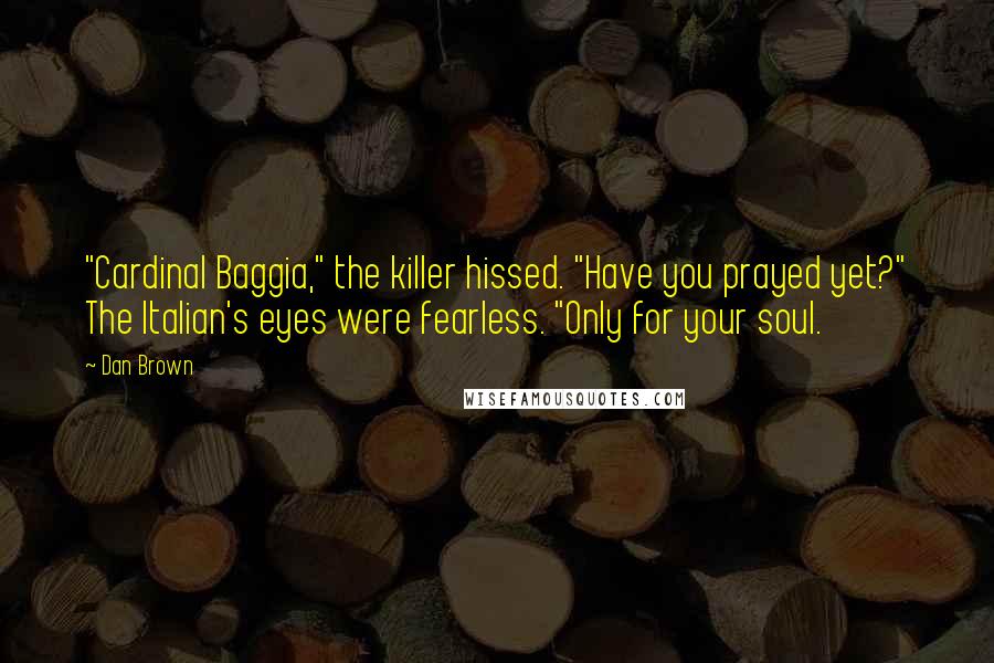 Dan Brown Quotes: "Cardinal Baggia," the killer hissed. "Have you prayed yet?" The Italian's eyes were fearless. "Only for your soul.