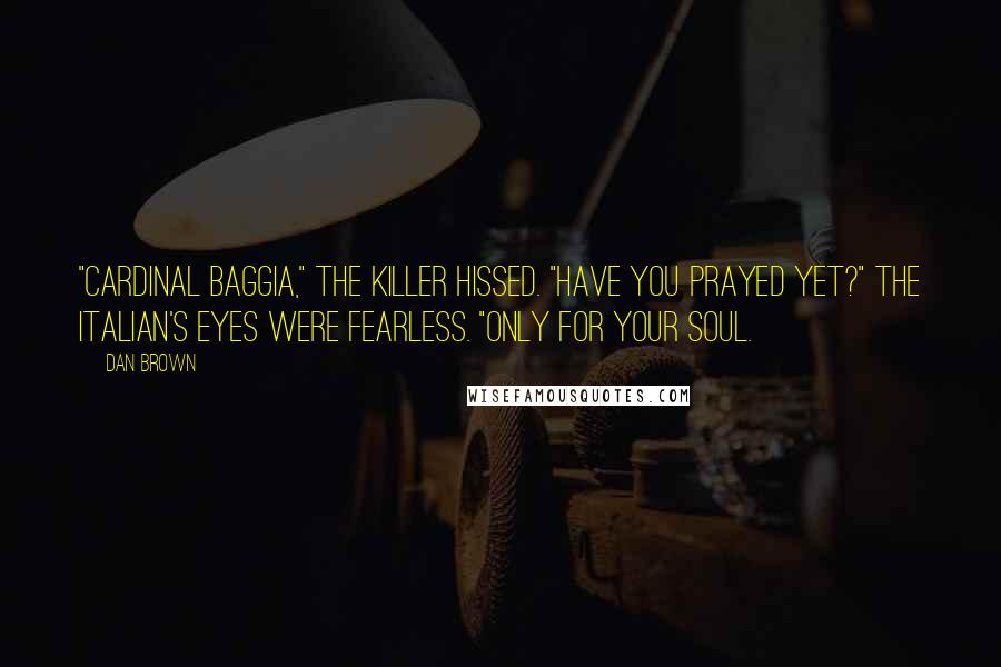 Dan Brown Quotes: "Cardinal Baggia," the killer hissed. "Have you prayed yet?" The Italian's eyes were fearless. "Only for your soul.