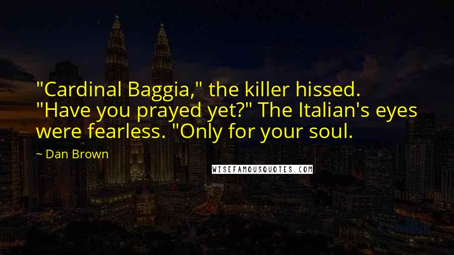 Dan Brown Quotes: "Cardinal Baggia," the killer hissed. "Have you prayed yet?" The Italian's eyes were fearless. "Only for your soul.