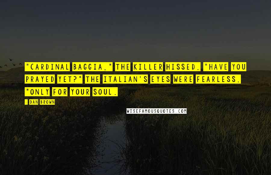 Dan Brown Quotes: "Cardinal Baggia," the killer hissed. "Have you prayed yet?" The Italian's eyes were fearless. "Only for your soul.