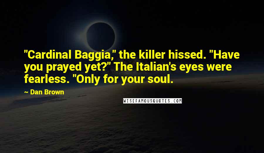 Dan Brown Quotes: "Cardinal Baggia," the killer hissed. "Have you prayed yet?" The Italian's eyes were fearless. "Only for your soul.