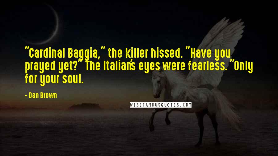 Dan Brown Quotes: "Cardinal Baggia," the killer hissed. "Have you prayed yet?" The Italian's eyes were fearless. "Only for your soul.