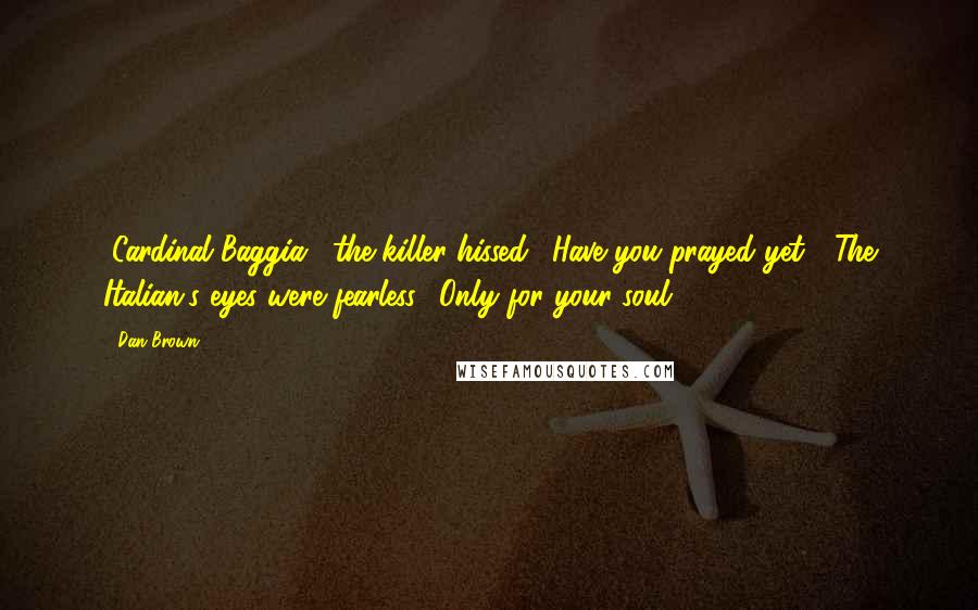 Dan Brown Quotes: "Cardinal Baggia," the killer hissed. "Have you prayed yet?" The Italian's eyes were fearless. "Only for your soul.