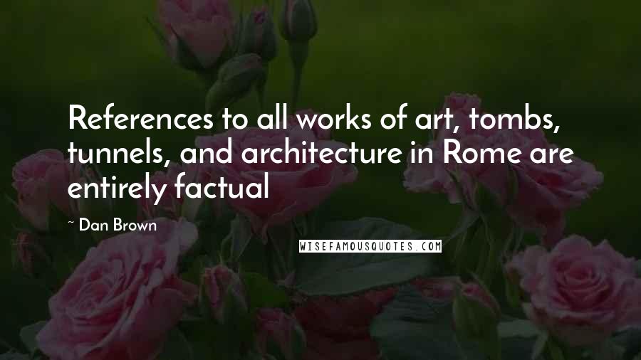 Dan Brown Quotes: References to all works of art, tombs, tunnels, and architecture in Rome are entirely factual