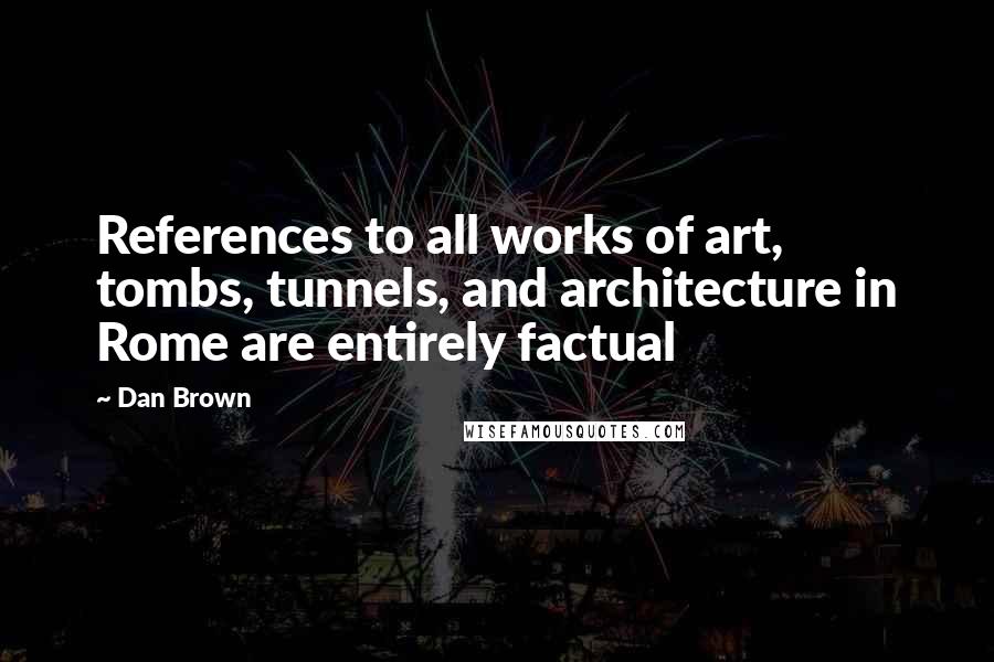 Dan Brown Quotes: References to all works of art, tombs, tunnels, and architecture in Rome are entirely factual