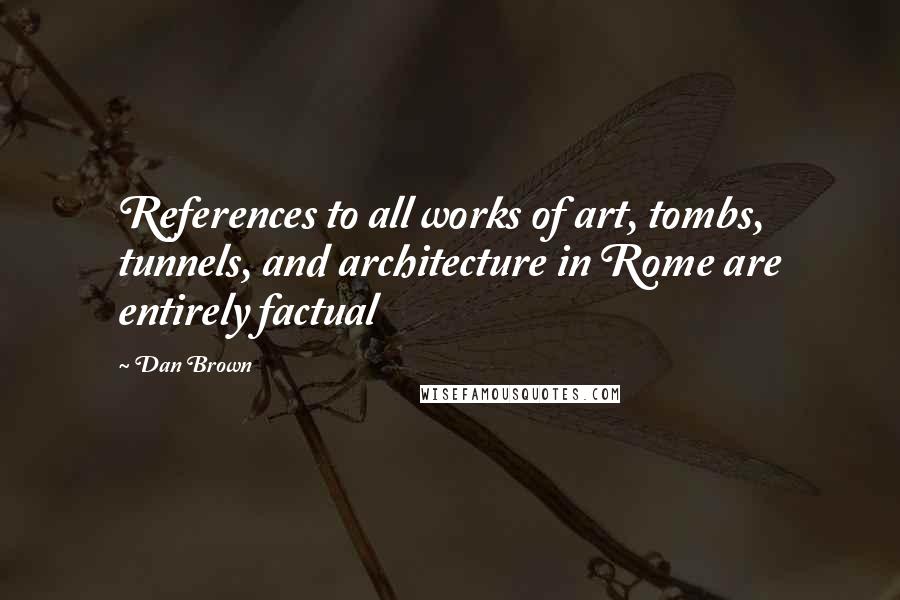 Dan Brown Quotes: References to all works of art, tombs, tunnels, and architecture in Rome are entirely factual