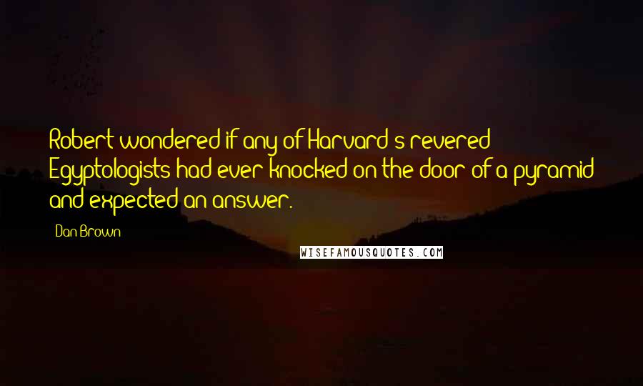 Dan Brown Quotes: Robert wondered if any of Harvard's revered Egyptologists had ever knocked on the door of a pyramid and expected an answer.