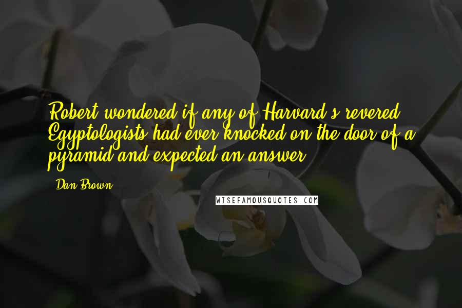 Dan Brown Quotes: Robert wondered if any of Harvard's revered Egyptologists had ever knocked on the door of a pyramid and expected an answer.