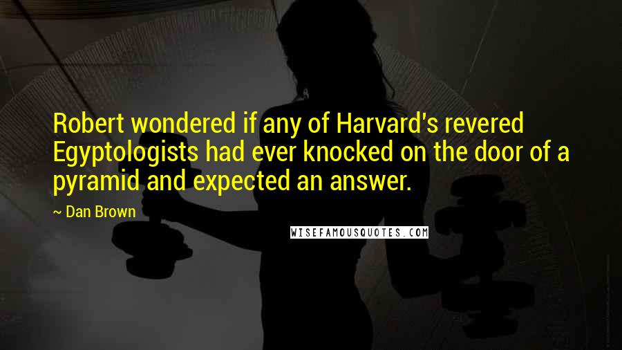 Dan Brown Quotes: Robert wondered if any of Harvard's revered Egyptologists had ever knocked on the door of a pyramid and expected an answer.