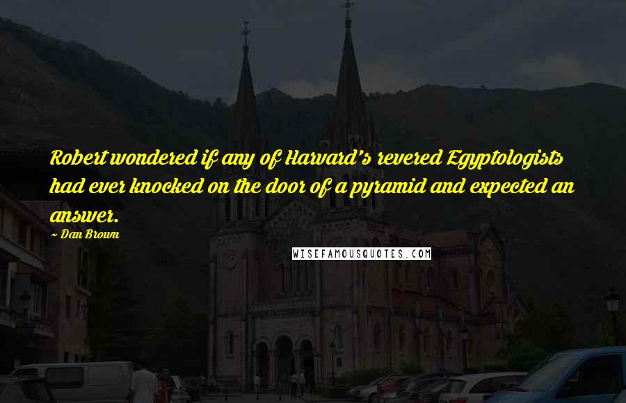 Dan Brown Quotes: Robert wondered if any of Harvard's revered Egyptologists had ever knocked on the door of a pyramid and expected an answer.