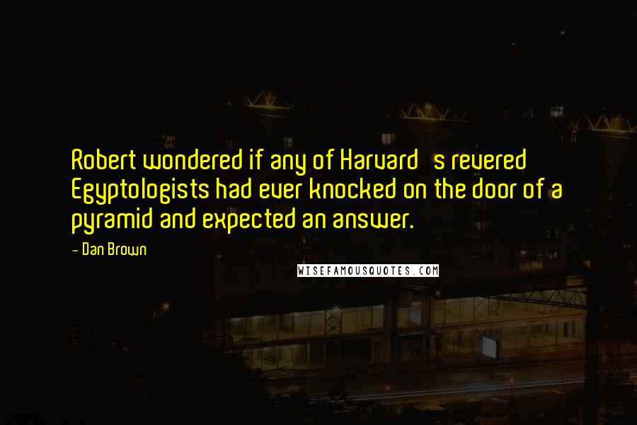 Dan Brown Quotes: Robert wondered if any of Harvard's revered Egyptologists had ever knocked on the door of a pyramid and expected an answer.