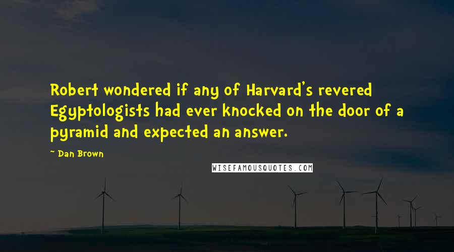 Dan Brown Quotes: Robert wondered if any of Harvard's revered Egyptologists had ever knocked on the door of a pyramid and expected an answer.