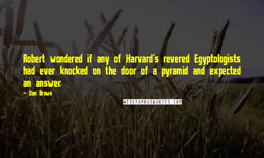 Dan Brown Quotes: Robert wondered if any of Harvard's revered Egyptologists had ever knocked on the door of a pyramid and expected an answer.