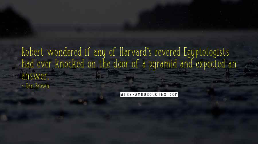 Dan Brown Quotes: Robert wondered if any of Harvard's revered Egyptologists had ever knocked on the door of a pyramid and expected an answer.