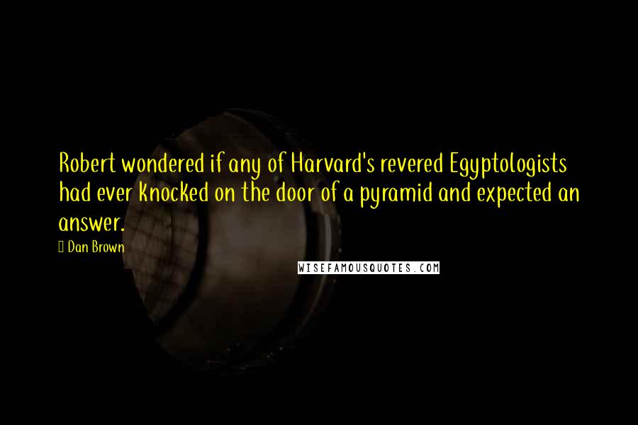 Dan Brown Quotes: Robert wondered if any of Harvard's revered Egyptologists had ever knocked on the door of a pyramid and expected an answer.