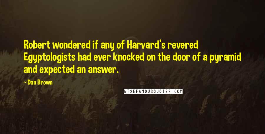 Dan Brown Quotes: Robert wondered if any of Harvard's revered Egyptologists had ever knocked on the door of a pyramid and expected an answer.