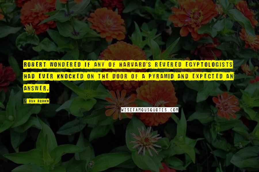 Dan Brown Quotes: Robert wondered if any of Harvard's revered Egyptologists had ever knocked on the door of a pyramid and expected an answer.