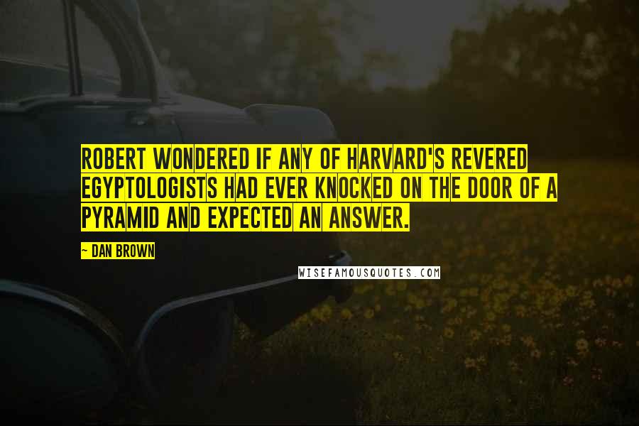 Dan Brown Quotes: Robert wondered if any of Harvard's revered Egyptologists had ever knocked on the door of a pyramid and expected an answer.