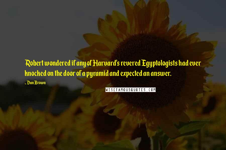 Dan Brown Quotes: Robert wondered if any of Harvard's revered Egyptologists had ever knocked on the door of a pyramid and expected an answer.