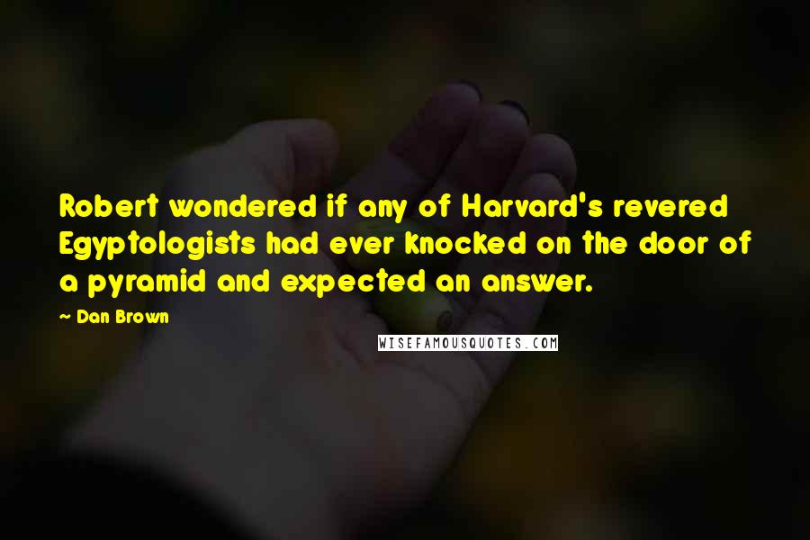 Dan Brown Quotes: Robert wondered if any of Harvard's revered Egyptologists had ever knocked on the door of a pyramid and expected an answer.