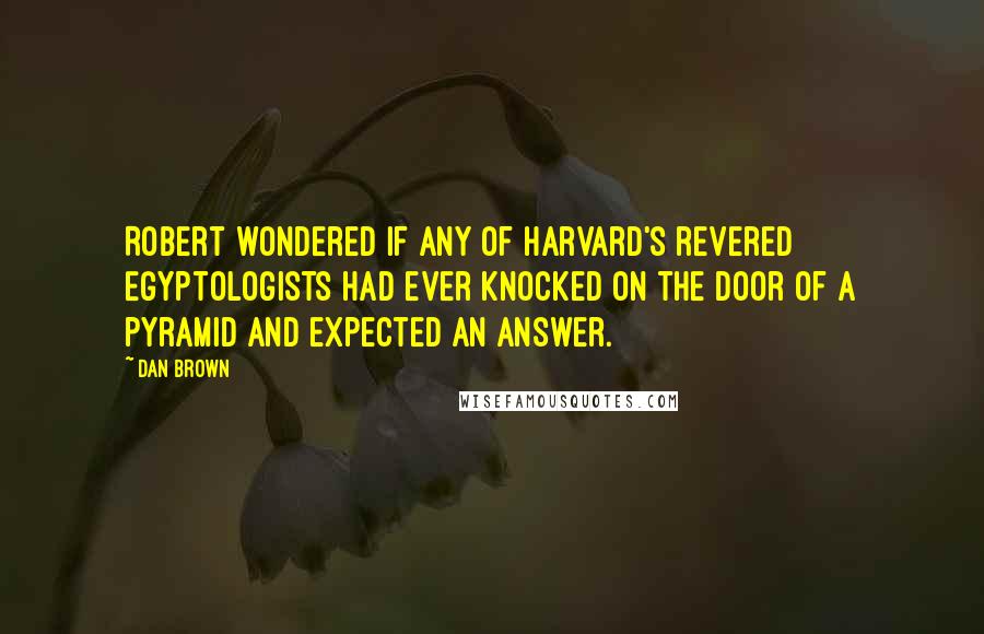 Dan Brown Quotes: Robert wondered if any of Harvard's revered Egyptologists had ever knocked on the door of a pyramid and expected an answer.