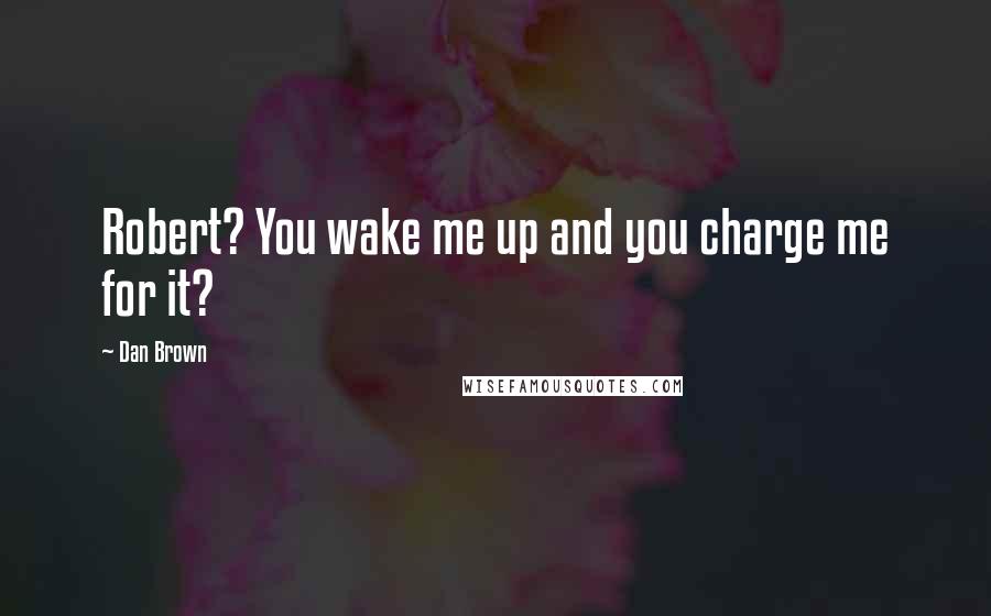 Dan Brown Quotes: Robert? You wake me up and you charge me for it?