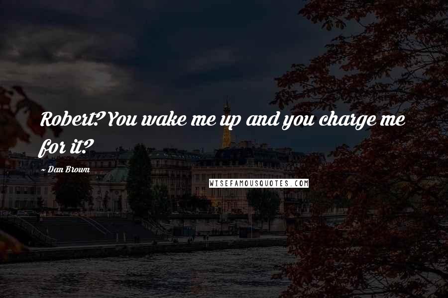 Dan Brown Quotes: Robert? You wake me up and you charge me for it?