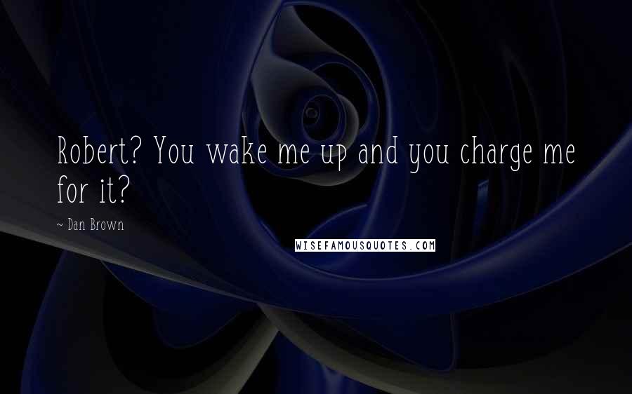 Dan Brown Quotes: Robert? You wake me up and you charge me for it?