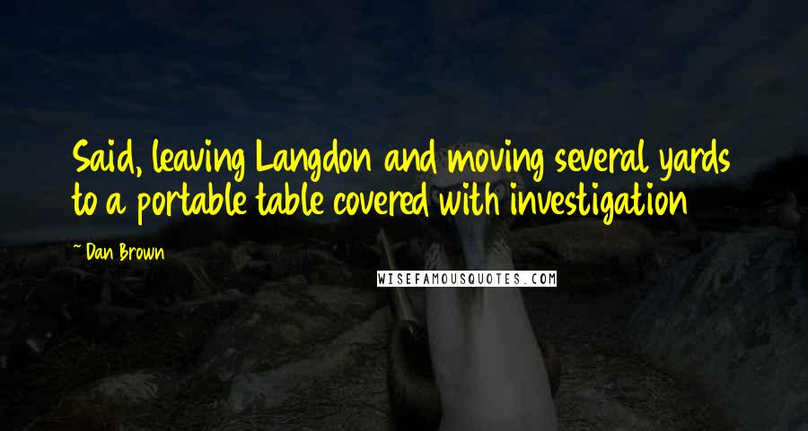 Dan Brown Quotes: Said, leaving Langdon and moving several yards to a portable table covered with investigation