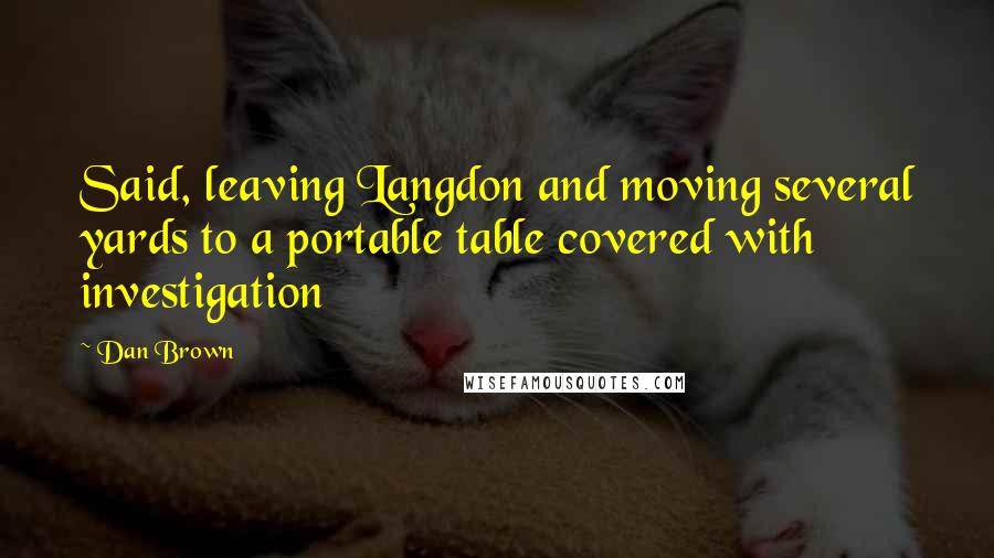 Dan Brown Quotes: Said, leaving Langdon and moving several yards to a portable table covered with investigation