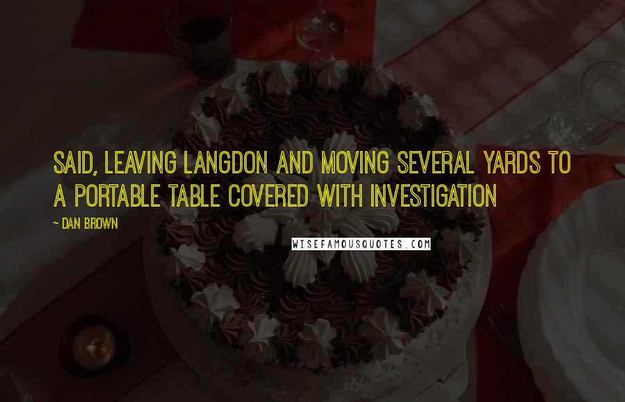 Dan Brown Quotes: Said, leaving Langdon and moving several yards to a portable table covered with investigation