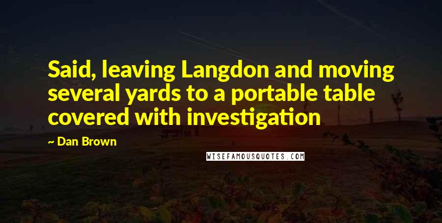 Dan Brown Quotes: Said, leaving Langdon and moving several yards to a portable table covered with investigation