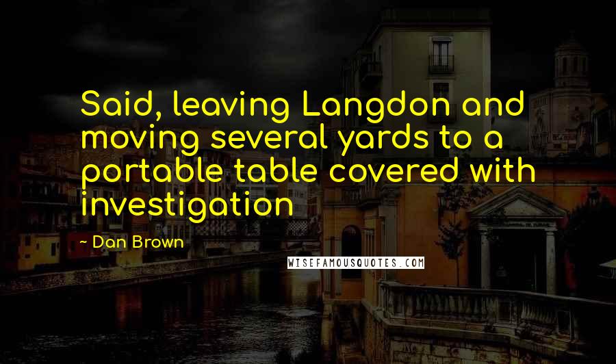 Dan Brown Quotes: Said, leaving Langdon and moving several yards to a portable table covered with investigation