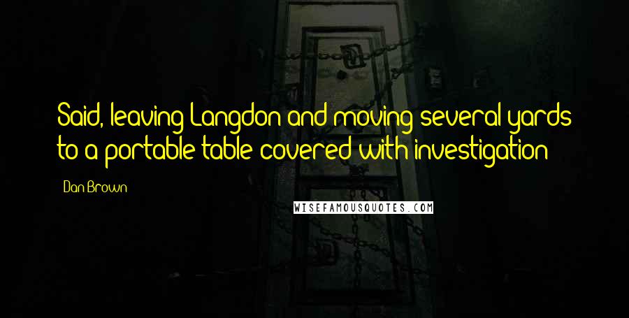 Dan Brown Quotes: Said, leaving Langdon and moving several yards to a portable table covered with investigation