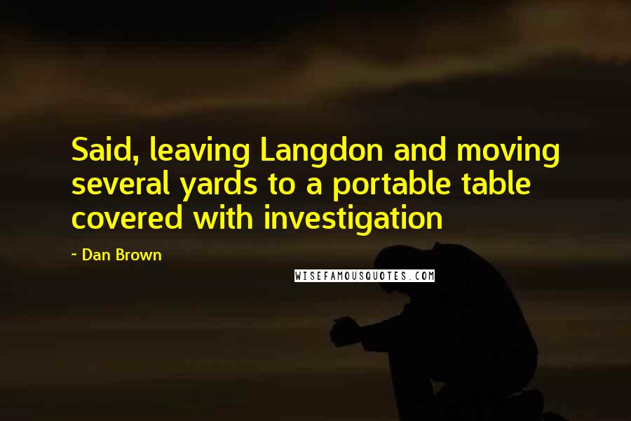 Dan Brown Quotes: Said, leaving Langdon and moving several yards to a portable table covered with investigation