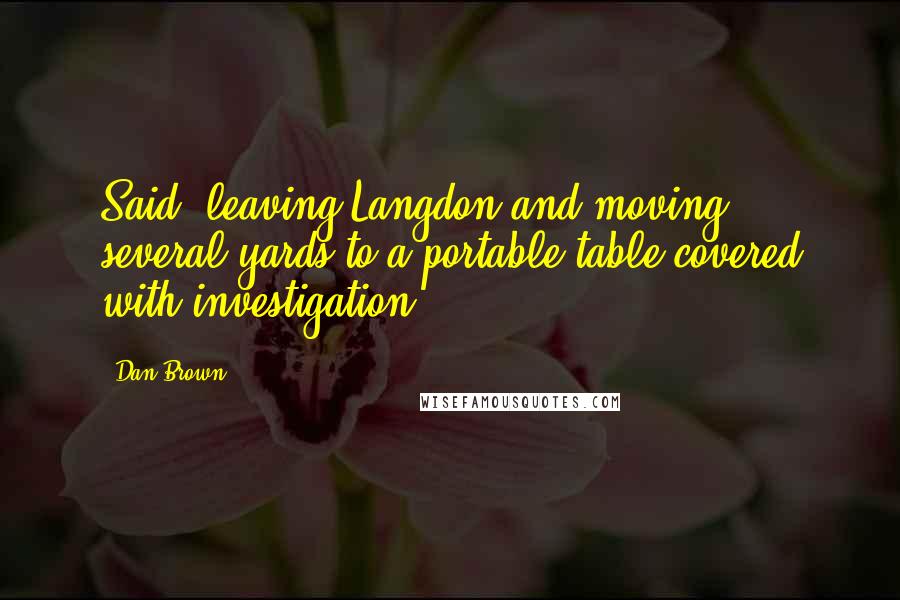 Dan Brown Quotes: Said, leaving Langdon and moving several yards to a portable table covered with investigation