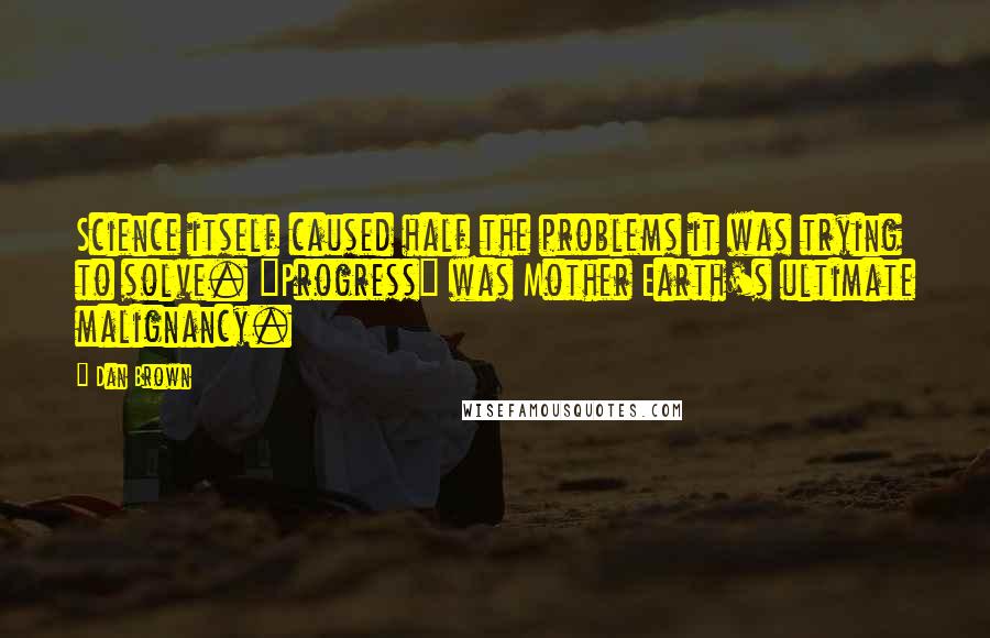 Dan Brown Quotes: Science itself caused half the problems it was trying to solve. "Progress" was Mother Earth's ultimate malignancy.