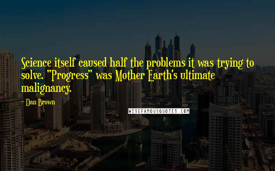 Dan Brown Quotes: Science itself caused half the problems it was trying to solve. "Progress" was Mother Earth's ultimate malignancy.