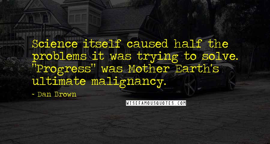 Dan Brown Quotes: Science itself caused half the problems it was trying to solve. "Progress" was Mother Earth's ultimate malignancy.