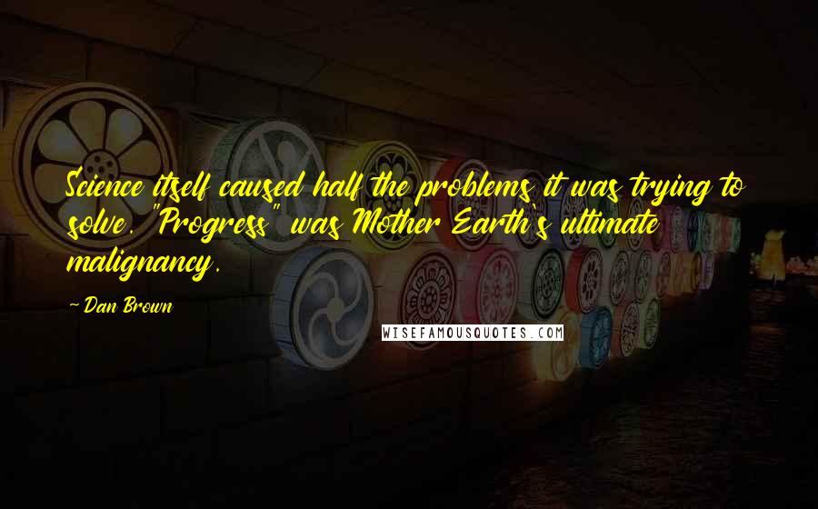 Dan Brown Quotes: Science itself caused half the problems it was trying to solve. "Progress" was Mother Earth's ultimate malignancy.