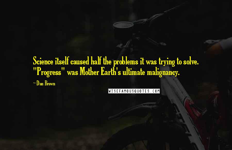 Dan Brown Quotes: Science itself caused half the problems it was trying to solve. "Progress" was Mother Earth's ultimate malignancy.