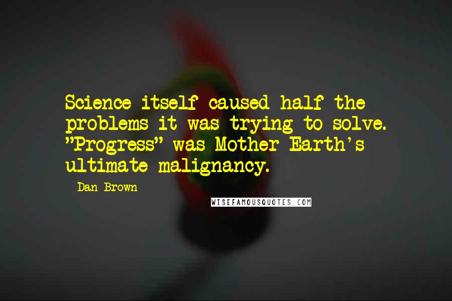 Dan Brown Quotes: Science itself caused half the problems it was trying to solve. "Progress" was Mother Earth's ultimate malignancy.