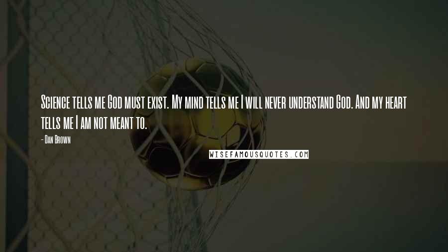 Dan Brown Quotes: Science tells me God must exist. My mind tells me I will never understand God. And my heart tells me I am not meant to.