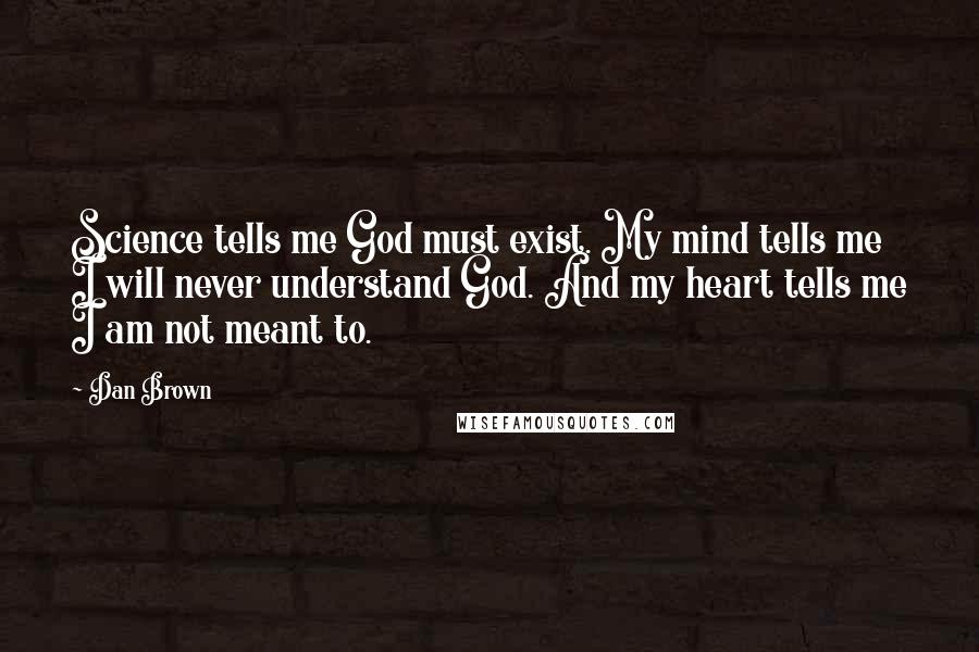 Dan Brown Quotes: Science tells me God must exist. My mind tells me I will never understand God. And my heart tells me I am not meant to.